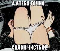 а у тебя точно... салон чистый?