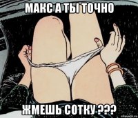 макс а ты точно жмешь сотку ???