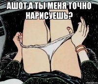 ашот,а ты меня точно нарисуешь? 