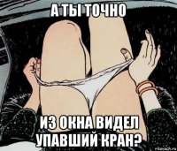 а ты точно из окна видел упавший кран?