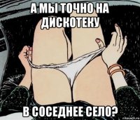 а мы точно на дискотеку в соседнее село?