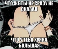 что же ты не сразу не сказал что у тебя хуяка большая