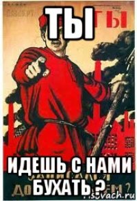 ты идешь с нами бухать ?