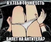 а у тебя точно есть билет на антитела?