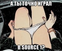 а ты точно играл в source 1?