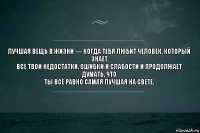 Лучшая вещь в жизни — когда тебя любит человек, который знает
все твои недостатки, ошибки и слабости и продолжает думать, что
ты всё равно самая лучшая на свете.