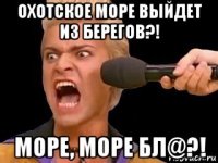 охотское море выйдет из берегов?! море, море бл@?!