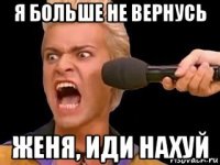 я больше не вернусь женя, иди нахуй