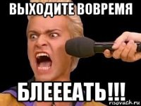 выходите вовремя блеееать!!!