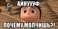 айнуууф, почему молчишь?!