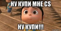 ну купи мне cs ну купи!!!