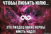 чтобы любить юлю... это пиздец какие нервы иметь надо!