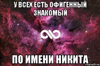 у всех есть офигенный знакомый по имени никита