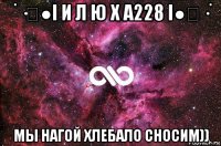 ˙·٠●i и л ю х а228 i●٠·˙ мы нагой хлебало сносим))