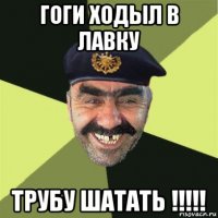 гоги ходыл в лавку трубу шатать !!!!!