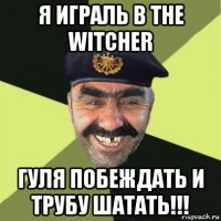 я играль в the witcher гуля побеждать и трубу шатать!!!