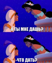 -а ты мне дашь? -что дать?