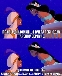 Привет Джасмин... я вчера тебе одну тарелку вернул... Джасмин:Не поняла?!
Аладин:Ладно, Ладно... завтра вторую верну...