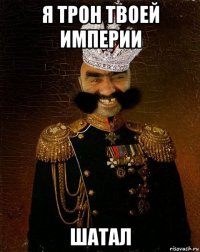 я трон твоей империи шатал