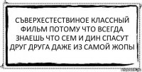 съверхестествиное классный фильм потому что всегда знаешь что сем и дин спасут друг друга даже из самой жопы 