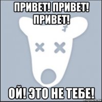 привет! привет! привет! ой! это не тебе!