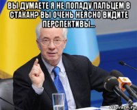 вы думаете я не попаду пальцем в стакан? вы очень неясно видите перспективы... 