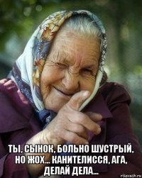  ты, сынок, больно шустрый, но жох... канителисся, ага, делай дела...