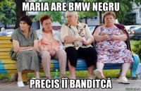 maria are bmw negru precis îî banditcă