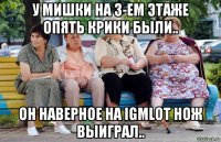 у мишки на 3-ем этаже опять крики были.. он наверное на igmlot нож выиграл..