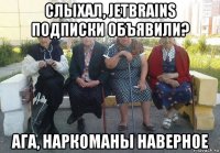 слыхал, jetbrains подписки объявили? ага, наркоманы наверное