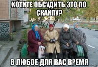 хотите обсудить это по скайпу? в любое для вас время