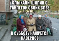 слыхали, шилин с таблеток своих слез в субботу нажрется наверное