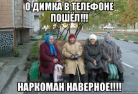 о димка в телефоне пошёл!!! наркоман наверное!!!!