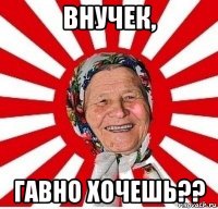 внучек, гавно хочешь??