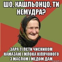 шо, кашльонцо, ти немудра? зара ті пєти чисником намазаю і млока кіпячоного з маслом і медом дам