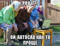 pro e ?! ой, autocad как-то проще