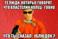 те люди ,которые говорят , что властелин колец - говно что ты сказал , ублюдок ?