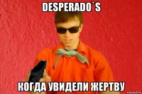 desperado`s когда увидели жертву