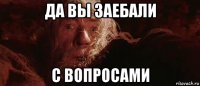 да вы заебали с вопросами