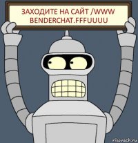 заходите на сайт /www benderchat.fffuuuu