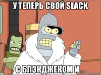 у теперь свой slack с блэкджеком и ...