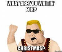 what are you waitin' for? christmas?