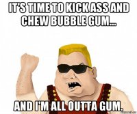 it's time to kick ass and chew bubble gum... and i'm all outta gum.