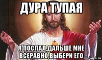 дура тупая я послал,дальше мне всеравно,выбери его