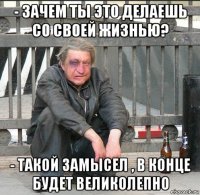 - зачем ты это делаешь со своей жизнью? - такой замысел , в конце будет великолепно