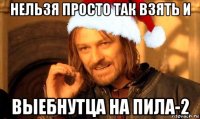 нельзя просто так взять и выебнутца на пила-2