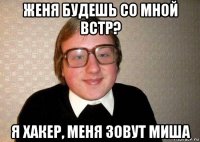 женя будешь со мной встр? я хакер, меня зовут миша