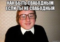 как быть свабодным если ты не свабодный 