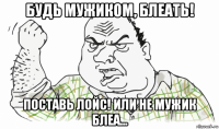 будь мужиком, блеать! поставь лойс! или не мужик блеа...