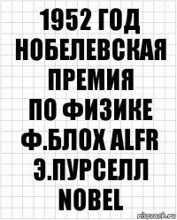 1952 год
Нобелевская премия
по физике
ф.блох ALFR э.пурселл
NOBEL